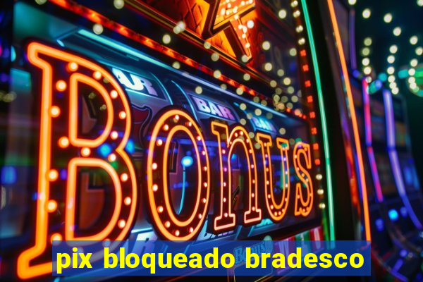 pix bloqueado bradesco